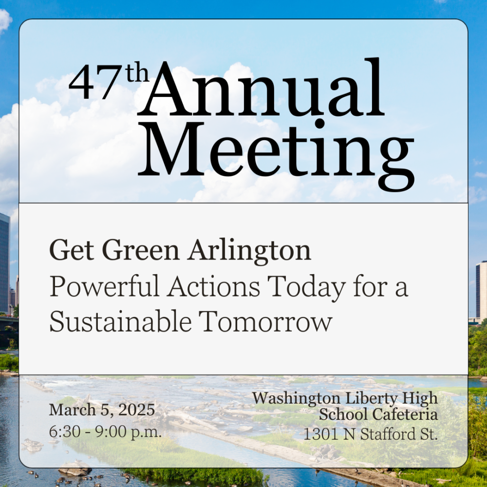 square promo graphic: image with background of community with greenscape and blue skies with puffy white clouds. Title: 47th Annual Meeting, Get Green Arlington bold text, Powerful actions today for a sustainable tomorrow. March 5, 2025, 6:30-9:00 p.m., Washington Liberty High School Cafeteria, 1301 N Stafford St.